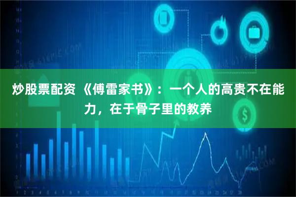 炒股票配资 《傅雷家书》：一个人的高贵不在能力，在于骨子里的教养