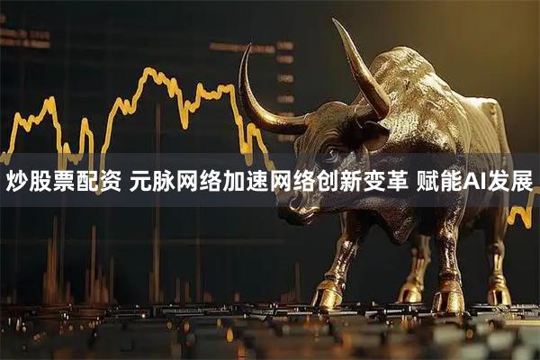 炒股票配资 元脉网络加速网络创新变革 赋能AI发展
