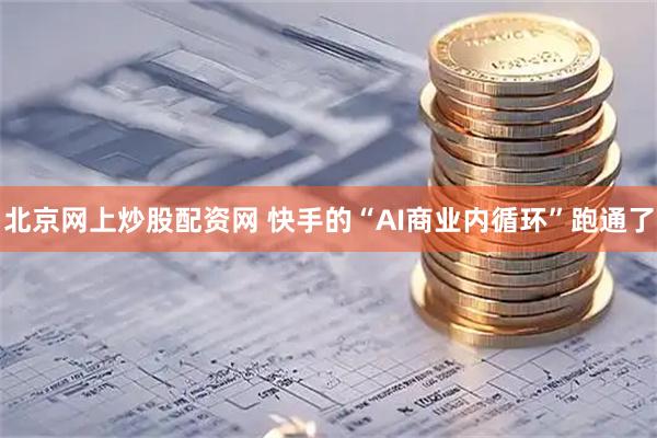 北京网上炒股配资网 快手的“AI商业内循环”跑通了
