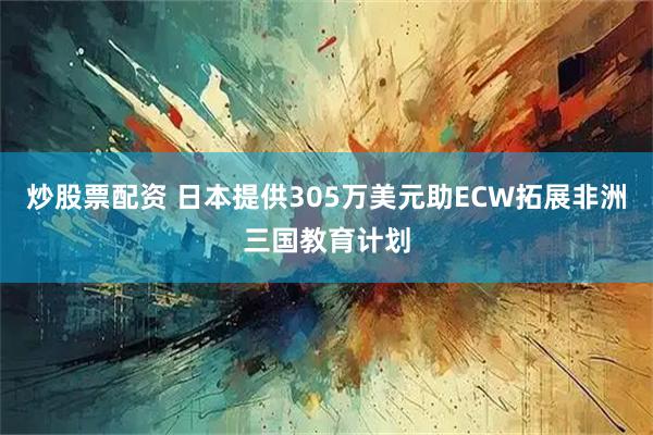 炒股票配资 日本提供305万美元助ECW拓展非洲三国教育计划