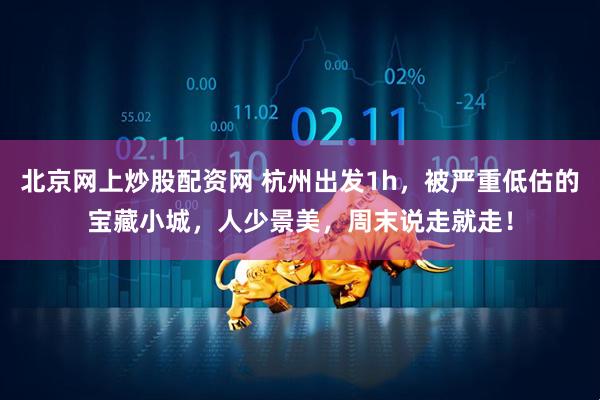 北京网上炒股配资网 杭州出发1h，被严重低估的宝藏小城，人少景美，周末说走就走！