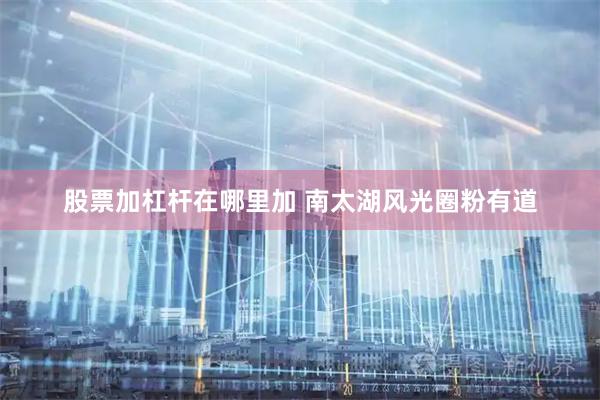 股票加杠杆在哪里加 南太湖风光圈粉有道