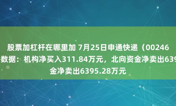 股票加杠杆在哪里加 7月25日申通快递（002468）龙虎榜数据：机构净买入311.84万元，北向资金净卖出6395.28万元