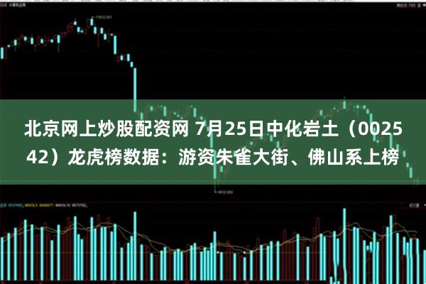 北京网上炒股配资网 7月25日中化岩土（002542）龙虎榜数据：游资朱雀大街、佛山系上榜