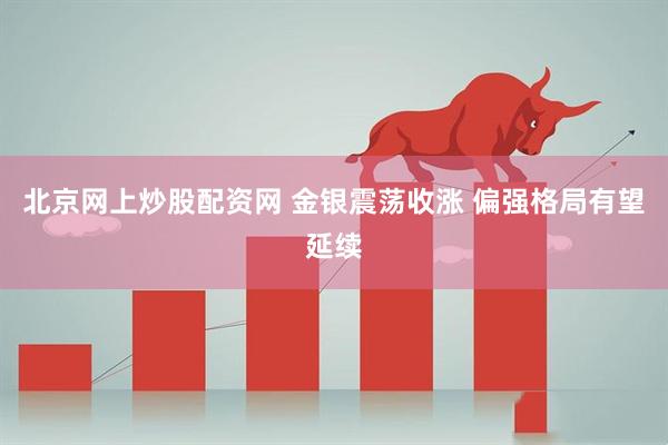 北京网上炒股配资网 金银震荡收涨 偏强格局有望延续