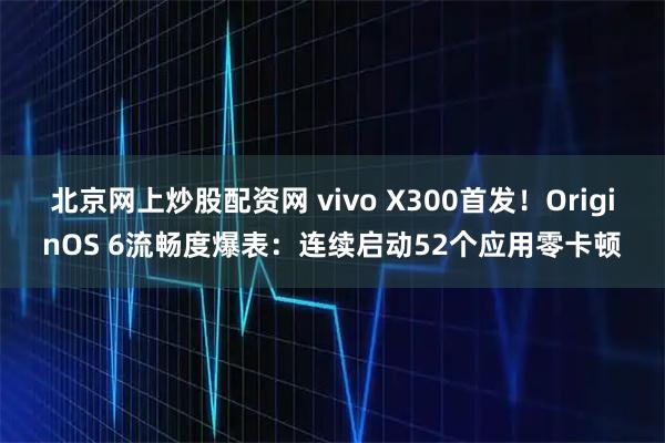 北京网上炒股配资网 vivo X300首发！OriginOS 6流畅度爆表：连续启动52个应用零卡顿