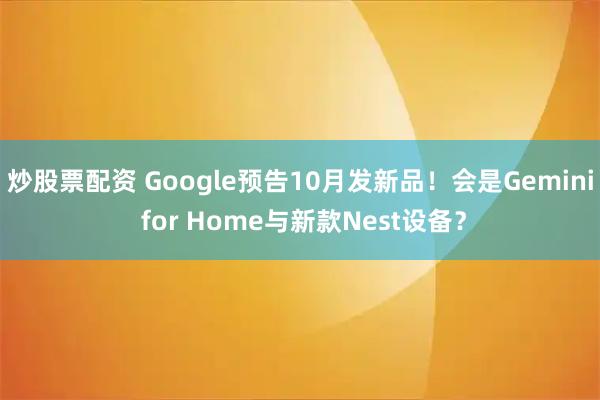 炒股票配资 Google预告10月发新品！会是Gemini for Home与新款Nest设备？