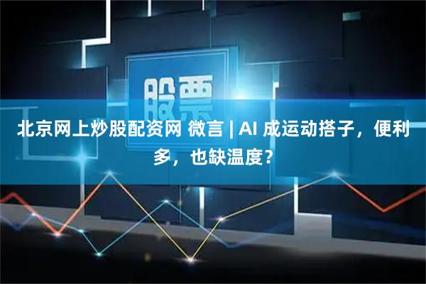 北京网上炒股配资网 微言 | AI 成运动搭子，便利多，也缺温度？