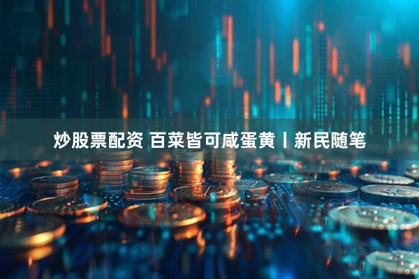 炒股票配资 百菜皆可咸蛋黄丨新民随笔