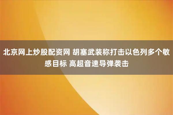 北京网上炒股配资网 胡塞武装称打击以色列多个敏感目标 高超音速导弹袭击