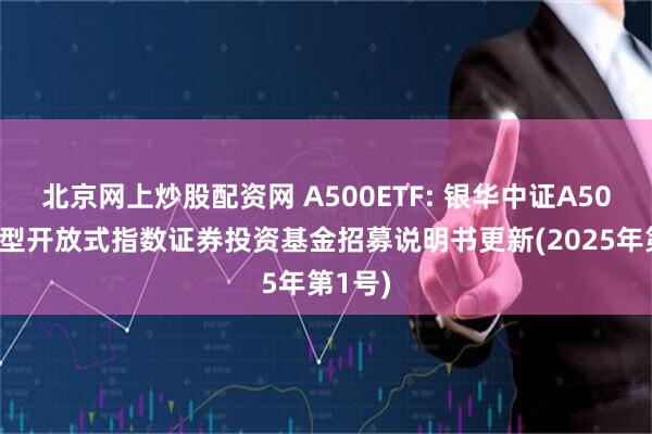 北京网上炒股配资网 A500ETF: 银华中证A500交易型开放式指数证券投资基金招募说明书更新(2025年第1号)