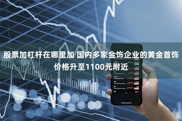 股票加杠杆在哪里加 国内多家金饰企业的黄金首饰价格升至1100元附近