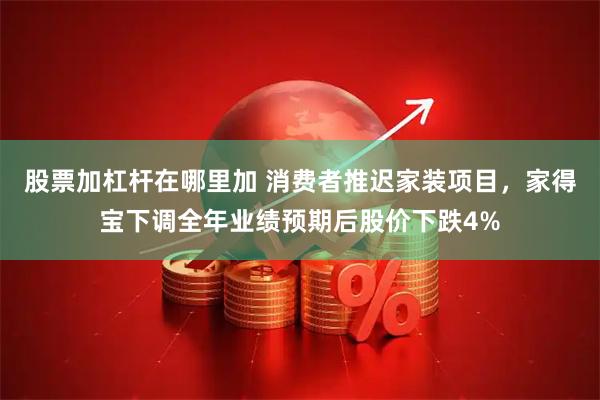 股票加杠杆在哪里加 消费者推迟家装项目，家得宝下调全年业绩预期后股价下跌4%