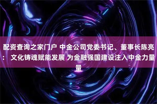 配资查询之家门户 中金公司党委书记、董事长陈亮： 文化铸魂赋能发展 为金融强国建设注入中金力量