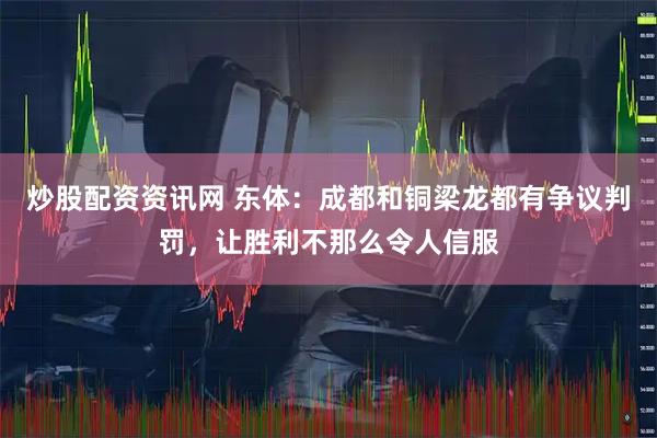 炒股配资资讯网 东体：成都和铜梁龙都有争议判罚，让胜利不那么令人信服